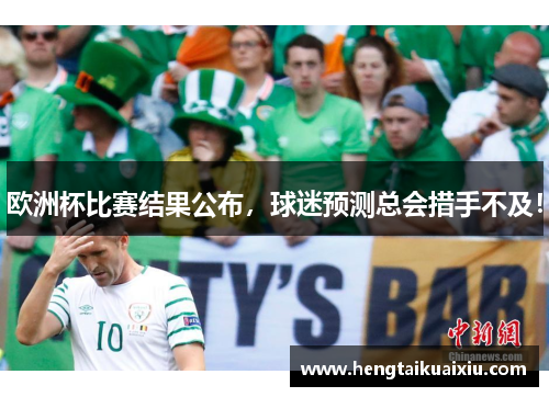 欧洲杯比赛结果公布，球迷预测总会措手不及！
