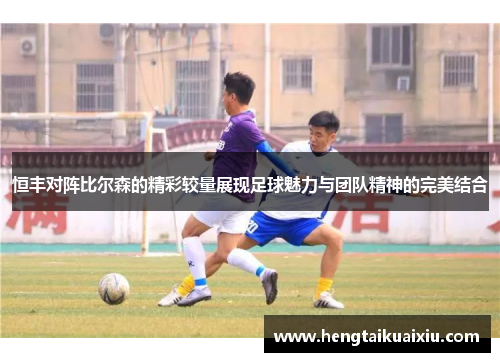 恒丰对阵比尔森的精彩较量展现足球魅力与团队精神的完美结合