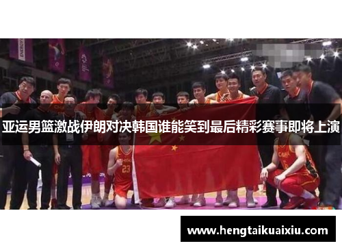 亚运男篮激战伊朗对决韩国谁能笑到最后精彩赛事即将上演