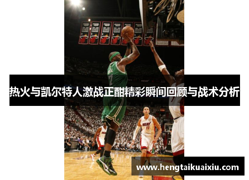 热火与凯尔特人激战正酣精彩瞬间回顾与战术分析
