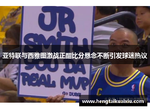 亚特联与西雅图激战正酣比分悬念不断引发球迷热议