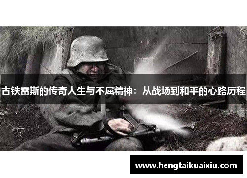 古铁雷斯的传奇人生与不屈精神：从战场到和平的心路历程