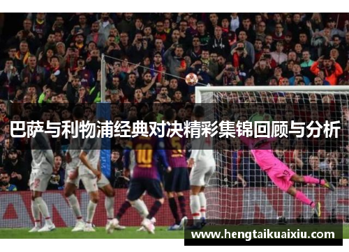 巴萨与利物浦经典对决精彩集锦回顾与分析