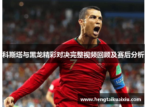 科斯塔与黑龙精彩对决完整视频回顾及赛后分析