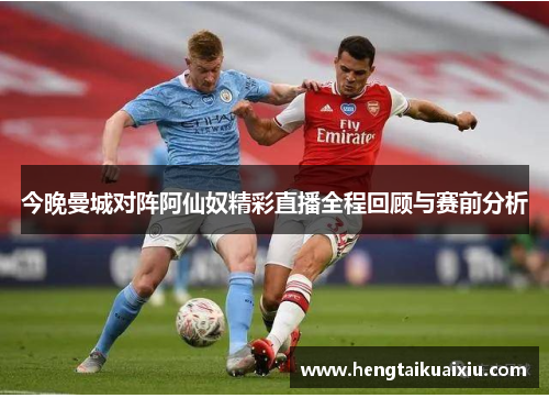 今晚曼城对阵阿仙奴精彩直播全程回顾与赛前分析