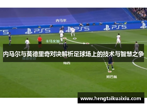 内马尔与莫德里奇对决解析足球场上的技术与智慧之争